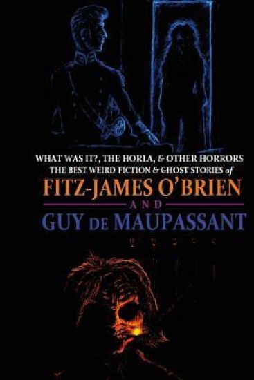 What Was It?, The Horla, and Other Horrors: The Best Weird Fiction and Ghost Stories of Fitz-James O'Brien and Guy de Maupassant: Introduced and Illus