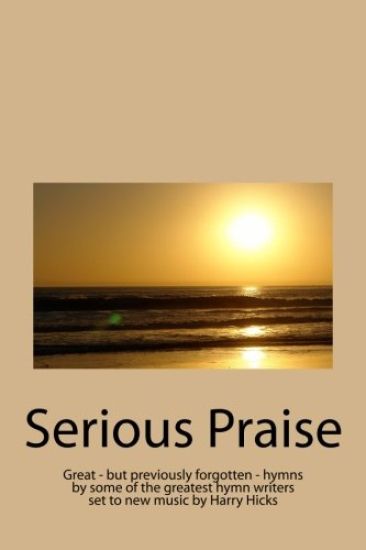 Serious Praise: Great - but previously forgotten - hymns by some of the greatest hymn writers set to new music by Harry Hicks