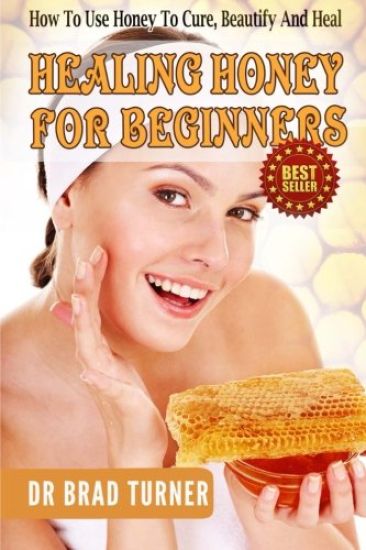 Healing Honey For Beginners: How To Use Honey To Cure, Beautify And Heal