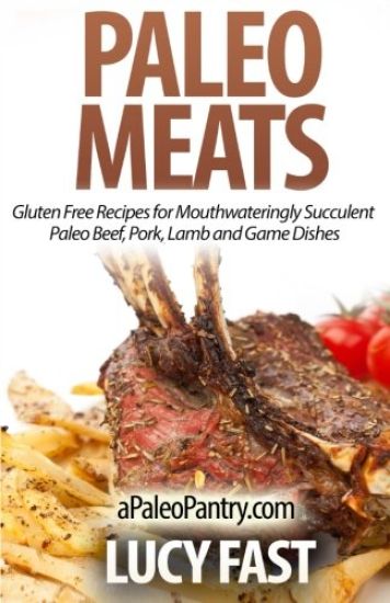 Paleo Meats: Gluten Free Recipes for Mouthwateringly Succulent Paleo Beef, Pork, Lamb and Game Dishes