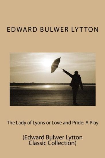 The Lady of Lyons or Love and Pride: A Play: (Edward Bulwer Lytton Classic Collection)