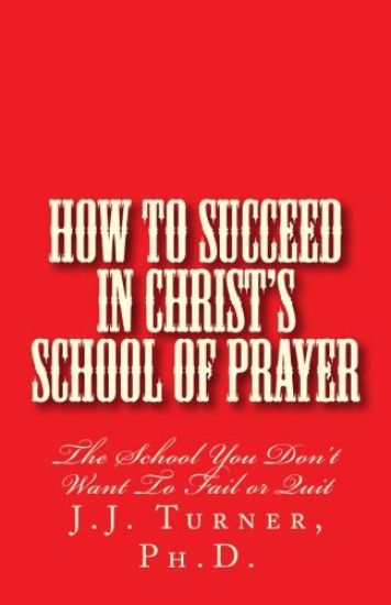 How To Succeed In Christ's School Of Prayer: The School You Don't Want To Fail or Quit