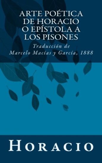 Arte poética de Horacio o Epístola a los Pisones: Traducción de Marcelo Macías y García, 1888