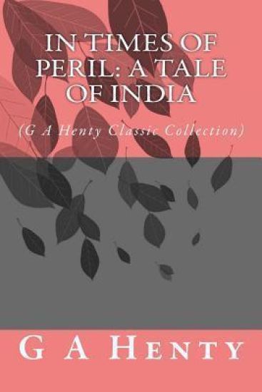 In Times of Peril: A Tale of India: (G A Henty Classic Collection)