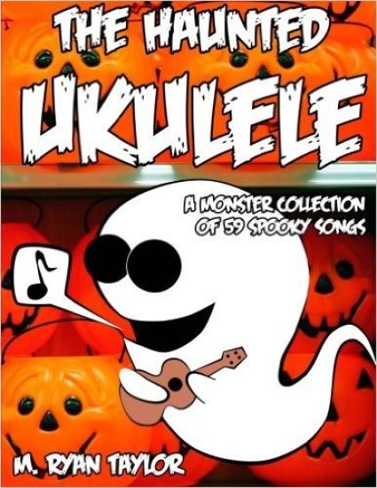 The Haunted Ukulele: A Monster Collection of 59 Spooky Songs: Covering Disasters, Murder Ballads, Gruesome Tongue Twisters, Ghostly Rags, D