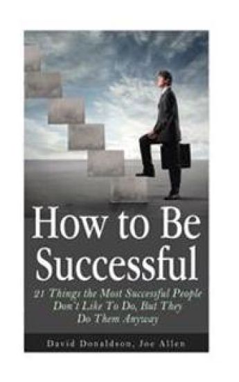 How to Be Successful: 21 Things the Most Successful People Don't Like To Do, But They Do Them Anyway