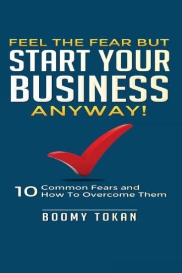 Feel the Fear but Start Your Business Anyway!: "10 Common Fears and How To Overcome Them"