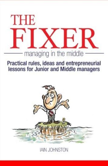 The Fixer - Managing in the Middle: Practical rules, ideas, and entrepreneurial lessons for Junior and Middle managers