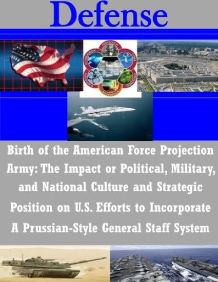 Birth of the American Force Projection Army: The Impact or Political, Military, and National Culture and Strategic Position on U.S. Efforts to Incorpo