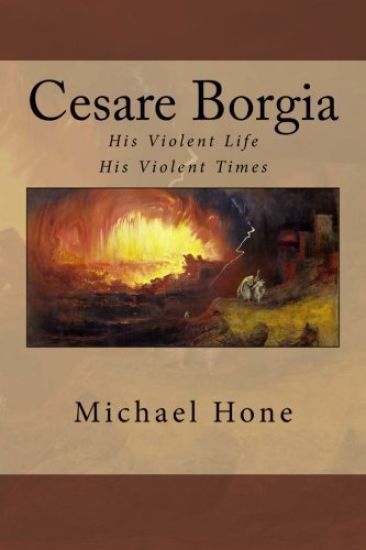 Cesare Borgia: His Violent Life His Violent Times