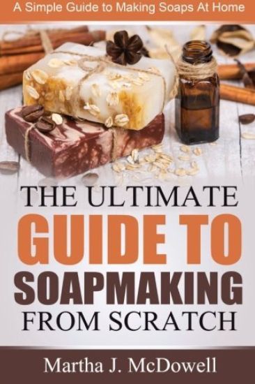 The Ultimate Guide To Soapmaking From Scratch: A Simple Guide to Making Soaps at Home