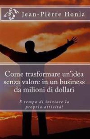 Come trasformare un idea senza valore in un business da milioni di dollari: È tempo di iniziare la propria attività!
