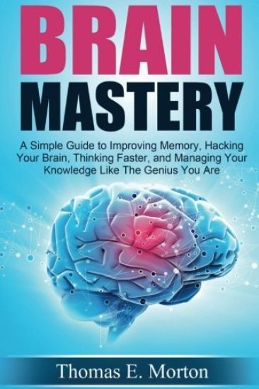Brain Mastery: A Simple Guide to Improving Memory, Hacking Your Brain, Thinking