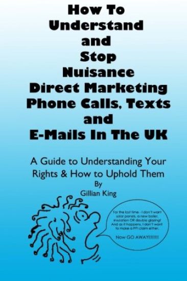 How To Understand & Stop Nuisance Direct Marketing Phone Calls, Texts & E-mails In The UK: A Guide To Understanding Your Rights & How to Uphold Them