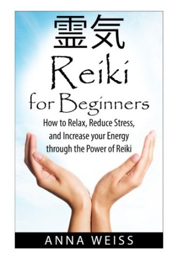 Reiki For Beginners: How to Relax, Reduce Stress, and Increase your Energy through the Power of Reiki
