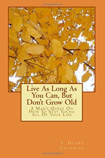 Live As Long As You Can, But Don't Grow Old: A Man's Quest On How To Stay Young All Of Your Life