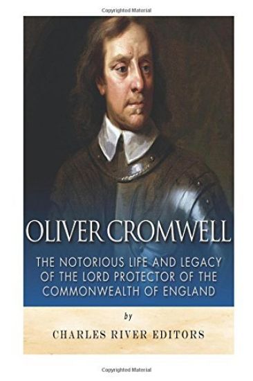 Oliver Cromwell: The Notorious Life and Legacy of the Lord Protector of the Commonwealth of England