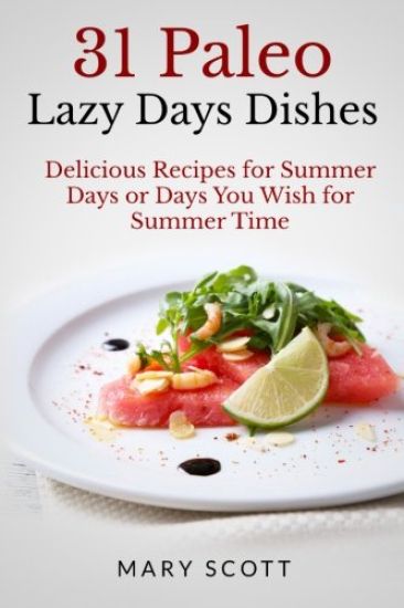 31 Paleo Lazy Days Dishes: Delicious Recipes for Summer Days or Days You Wish for Summer Time