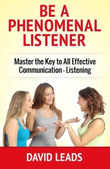 Be A Phenomenal Listener: Master the Key to All Effective Communication - Listening