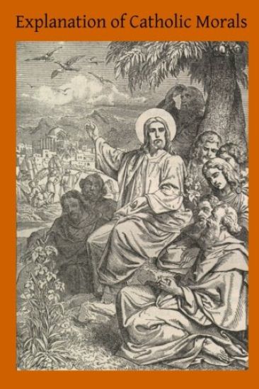 Explanation of Catholic Morals: A Concise, Reasoned and Popular Exposition of Catholic Morals