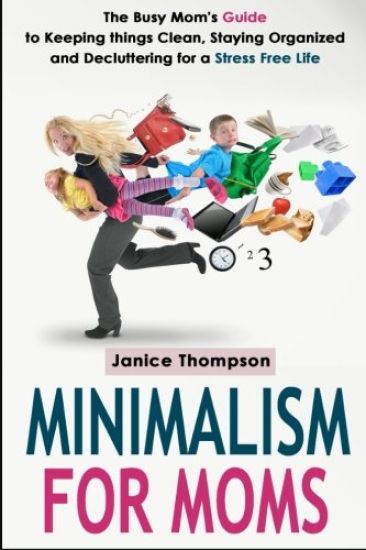 Minimalism for Moms: The Busy Mom's Guide to Keeping things Clean, Staying Organized and Decluttering for a Stress Free Life