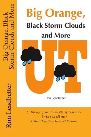 Big Orange, Black Storm Clouds and More: A History of the University of Tennessee by Ron Leadbetter Retired Associate General Counsel Ron