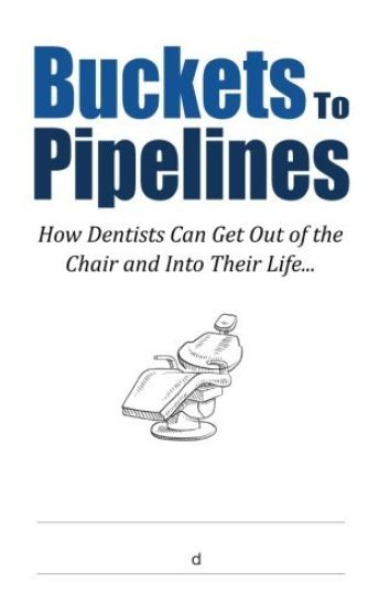 Buckets to Pipelines: The 7 Principles of Prosperity That Will Show Dentists How They Can Finally Get Out of the Chair