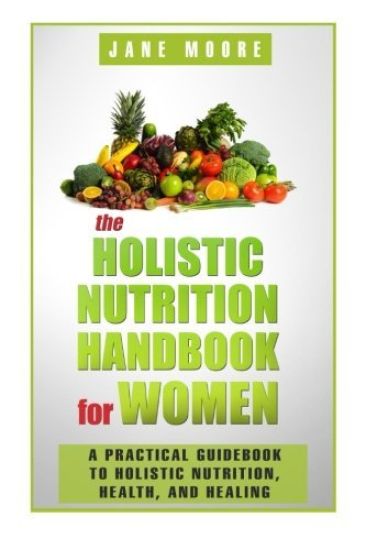 The Holistic Nutrition Handbook for Women: A Practical Guidebook to Holistic Nutrition, Health, and Healing