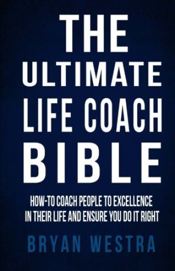 The Ultimate Life Coach Bible: How-To Coach People To Excellence In Their Life And Ensure You Do It Right