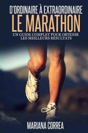 Le Marathon: D'ordinaire A Extraordinaire: Un guide complet pour obtenir les meilleurs resultats