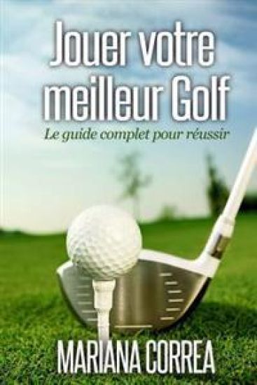 Jouer votre meilleur Golf: Le guide complet pour reussir