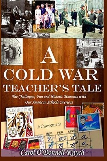 A Cold War Teacher's Tale: The Challenges, Fun and Historic Moments with Our American Schools Overseas