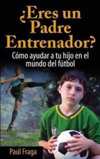 ¿eres Un Padre Entrenador?: Cómo Ayudar a Tu Hijo En El Mundo del Fútbol
