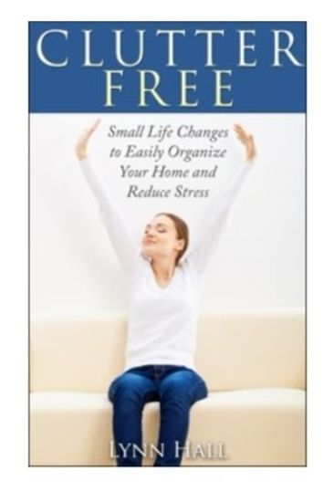 Clutter Free: Small Life Changes to Easily Organize Your Home and Reduce Stress
