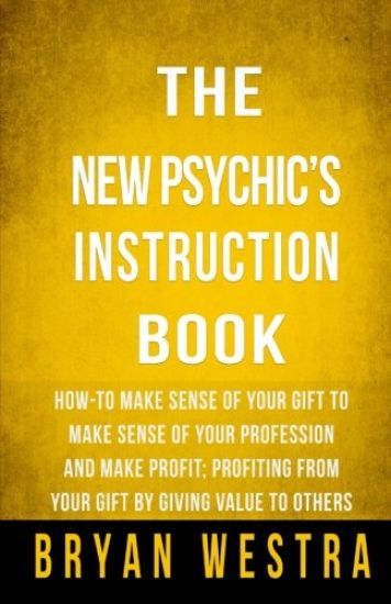 The New Psychic's Instruction Book: How-To Make Sense Of Your Gift To Make Sense Of Your Profession And Make Profit; Profiting From Your Gift By Givin