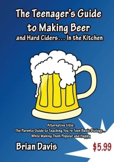 Teenager's Guide to Making Beer and Hard Ciders... In the Kitchen: The Parents Guide to Teaching You?re Teen Basic Biology... While Making Them Popula
