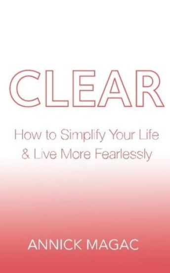 Clear: How to Simplify Your Life and Live More Fearlessly