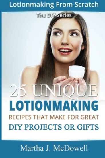 Lotion Making from Scratch: 25 Unique Lotionmaking Recipes That Make for Great DIY Projects or Gifts