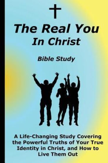The Real You In Christ Bible Study: A Life-Changing Study Covering The Powerful Truths Of Your True Identity In Christ
