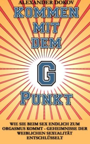 Kommen mit dem G Punkt: Wie sie beim Sex endlich zum Orgasmus kommt - Geheimnisse der weiblichen Sexualität entschlüsselt