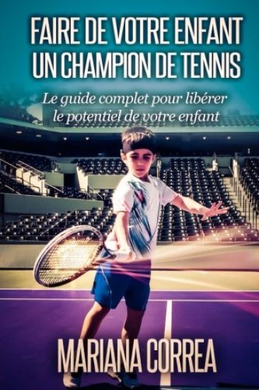 Faire de votre enfant un Champion de Tennis: Le guide complet pour liberer le potentiel de votre enfant