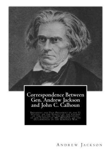 Correspondence Between Gen. Andrew Jackson and John C. Calhoun: President and Vice President of the U. States: on the Subject of the Course of the Lat