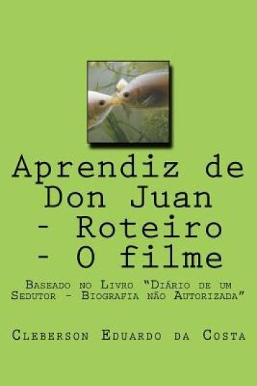 Aprendiz de Don Juan - Roteiro - O Filme: Baseado No Livro "diario de Um Sedutor - Biografia Nao Autorizada"