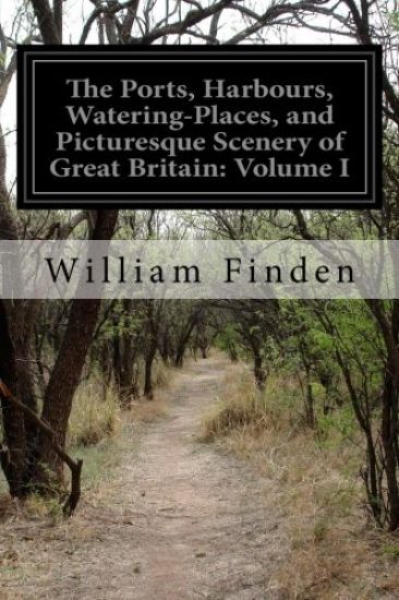 The Ports, Harbours, Watering-Places, and Picturesque Scenery of Great Britain: Volume I