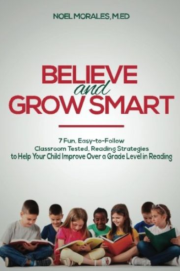 Believe and Grow Smart: 7 Fun, Easy-to-Follow, Classroom Tested, Reading Strategies to Help Your Child Improve Over a Grade Level in Reading