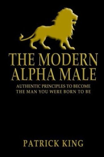 The Modern Alpha Male: Authentic Principles to Become the Man you were Born To Be