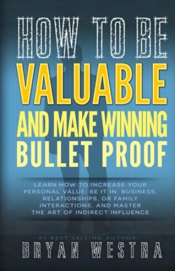 How To Be Valuable And Make Winning Bullet Proof: Learn How To Increase Your Personal Value; Be It In, Business, Relationships, Or Family Interactions