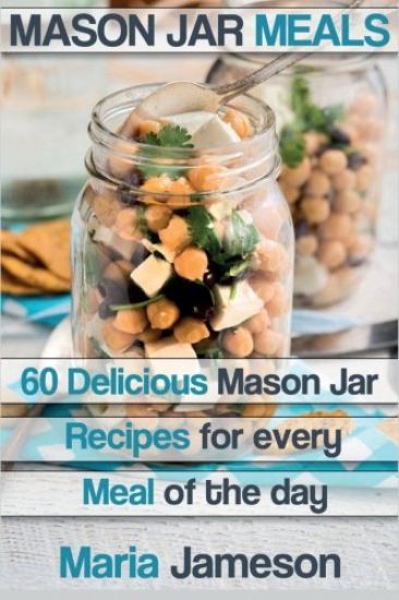 Mason Jar Meals: 60 delicious Mason Jar recipes for every meal of the day includ