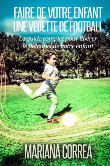 Faire de votre enfant une Vedette de Football: Le guide complet pour liberer le potentiel de votre enfant
