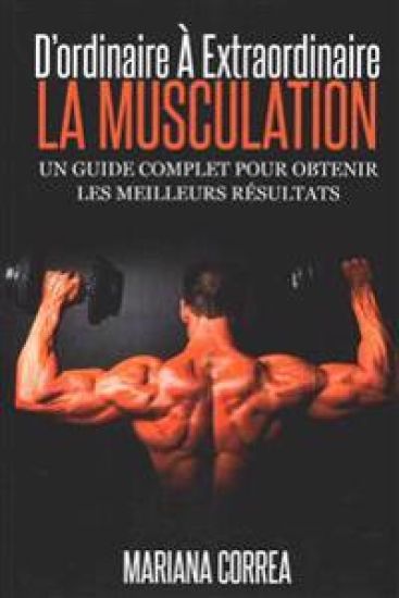 La Musculation: D'ordinaire A Extraordinaire: Un guide complet pour obtenir les meilleurs resultats